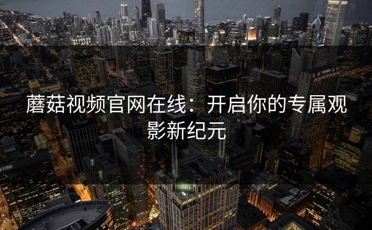 蘑菇视频官网在线：开启你的专属观影新纪元