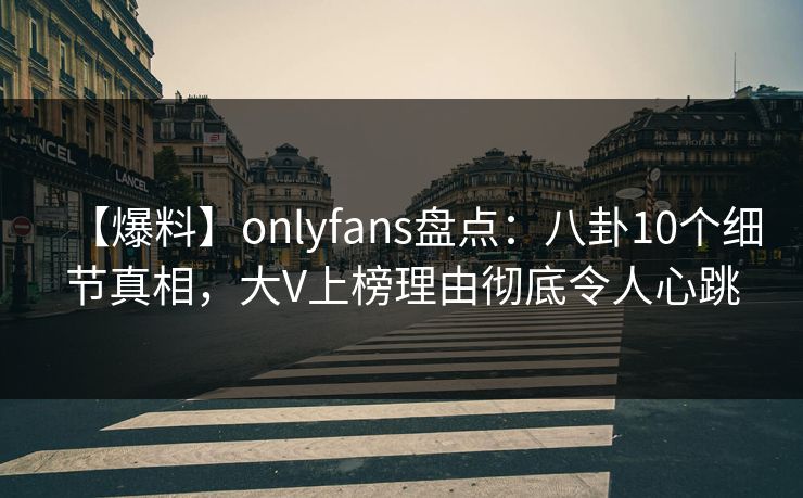 【爆料】onlyfans盘点:八卦10个细节真相,大V上榜理由彻底令人心跳
