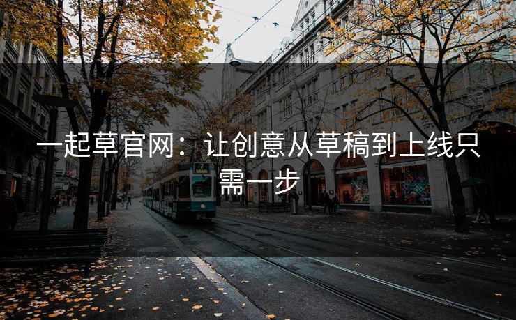 一起草官网:让创意从草稿到上线只需一步