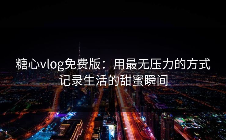 糖心vlog免费版：用最无压力的方式记录生活的甜蜜瞬间