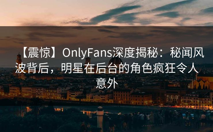 【震惊】OnlyFans深度揭秘:秘闻风波背后,明星在后台的角色疯狂令人意外
