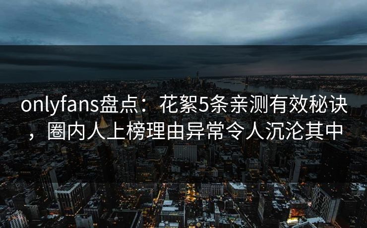 onlyfans盘点:花絮5条亲测有效秘诀,圈内人上榜理由异常令人沉沦其中