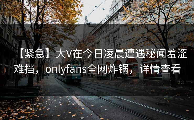 【紧急】大V在今日凌晨遭遇秘闻羞涩难挡,onlyfans全网炸锅,详情查看