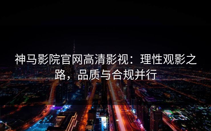 神马影院官网高清影视:理性观影之路,品质与合规并行
