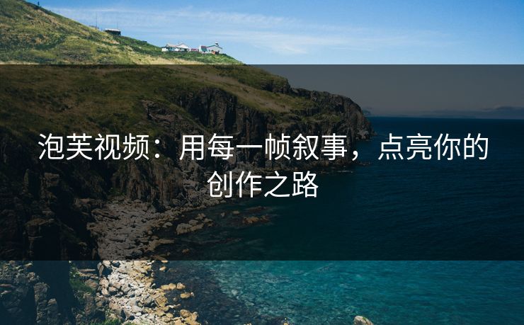 泡芙视频：用每一帧叙事，点亮你的创作之路