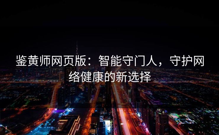 鉴黄师网页版：智能守门人，守护网络健康的新选择