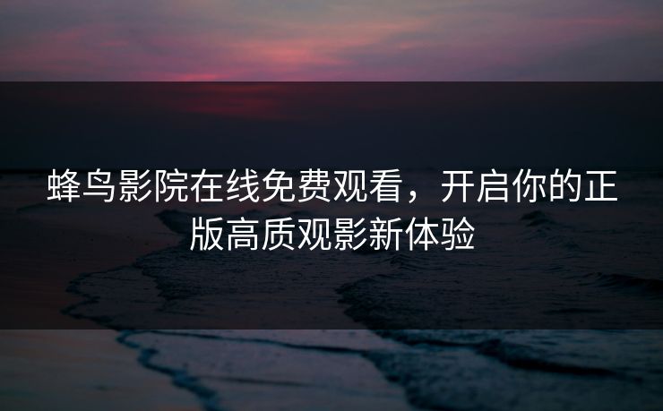 蜂鸟影院在线免费观看,开启你的正版高质观影新体验