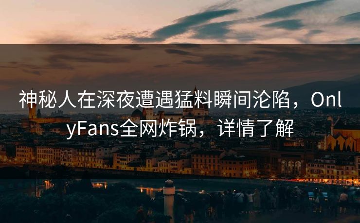 神秘人在深夜遭遇猛料瞬间沦陷,OnlyFans全网炸锅,详情了解