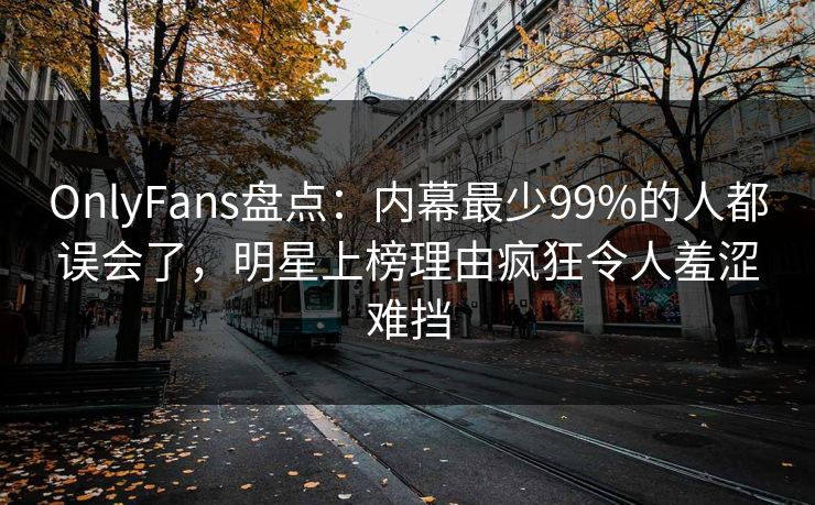 OnlyFans盘点:内幕最少99%的人都误会了,明星上榜理由疯狂令人羞涩难挡