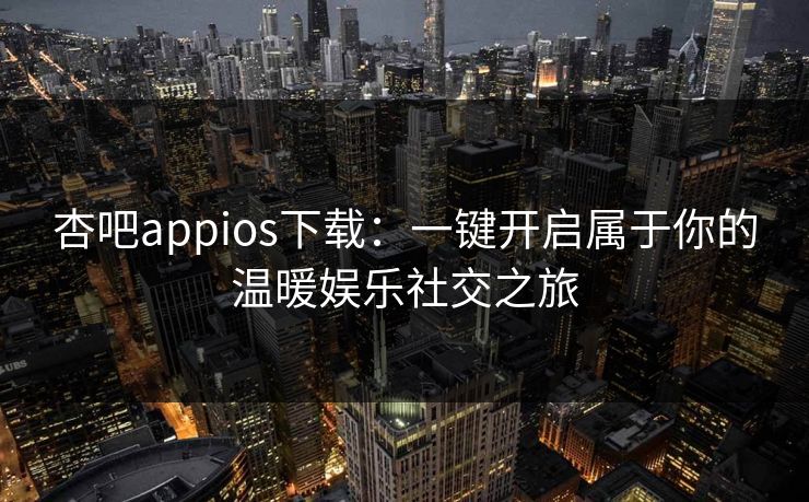 杏吧appios下载：一键开启属于你的温暖娱乐社交之旅
