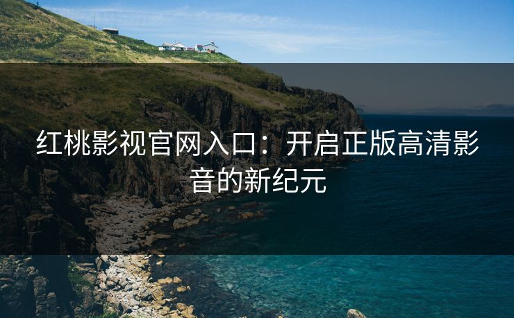 红桃影视官网入口:开启正版高清影音的新纪元