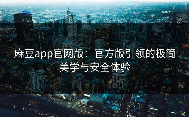 麻豆app官网版：官方版引领的极简美学与安全体验