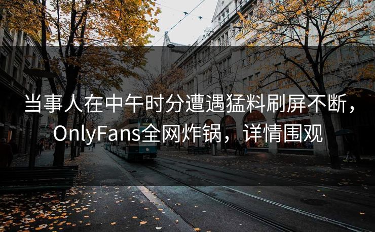 当事人在中午时分遭遇猛料刷屏不断,OnlyFans全网炸锅,详情围观