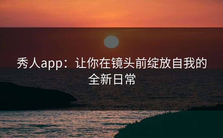 秀人app：让你在镜头前绽放自我的全新日常