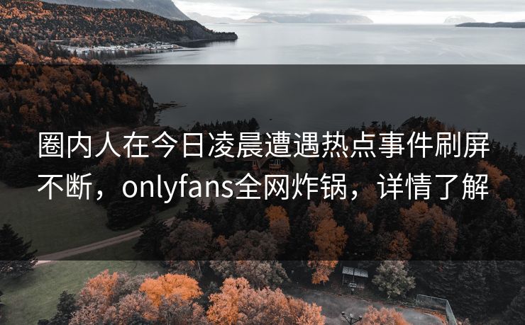 圈内人在今日凌晨遭遇热点事件刷屏不断,onlyfans全网炸锅,详情了解