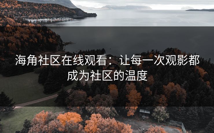海角社区在线观看：让每一次观影都成为社区的温度