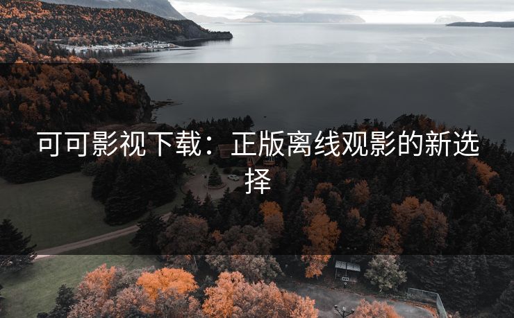 可可影视下载：正版离线观影的新选择
