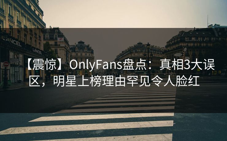 【震惊】OnlyFans盘点:真相3大误区,明星上榜理由罕见令人脸红