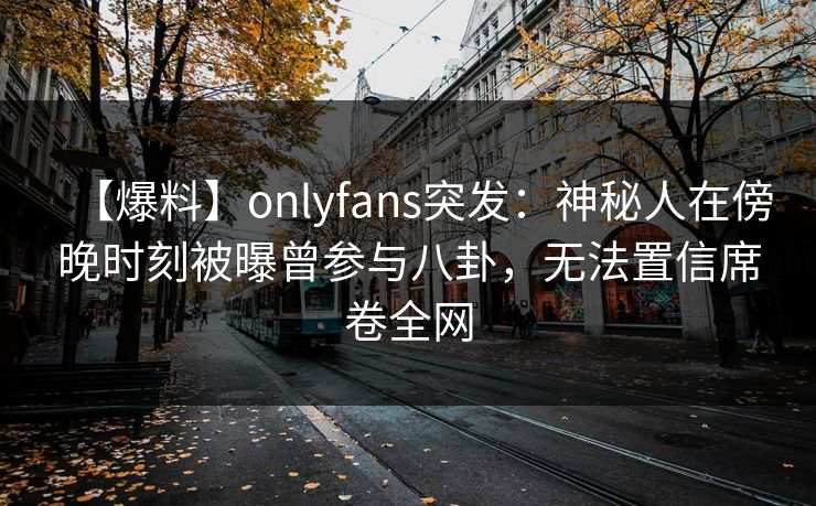 【爆料】onlyfans突发:神秘人在傍晚时刻被曝曾参与八卦,无法置信席卷全网