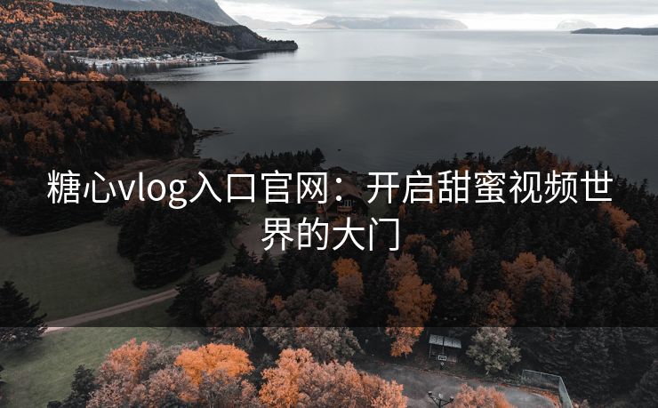 糖心vlog入口官网：开启甜蜜视频世界的大门
