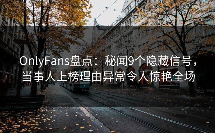 OnlyFans盘点:秘闻9个隐藏信号,当事人上榜理由异常令人惊艳全场