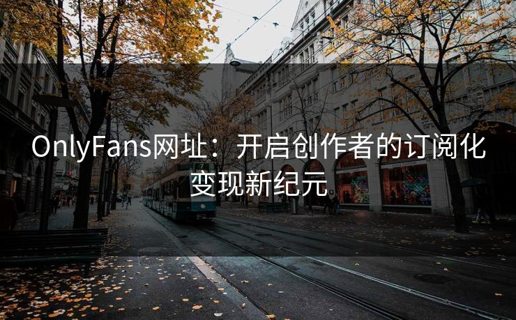 OnlyFans网址:开启创作者的订阅化变现新纪元