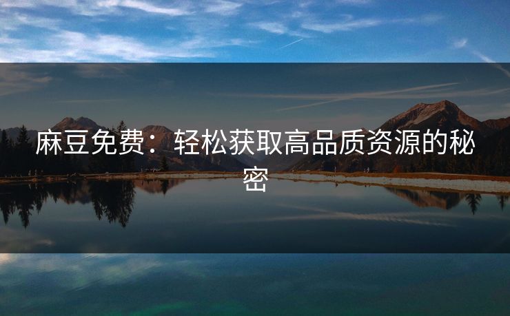 麻豆免费：轻松获取高品质资源的秘密