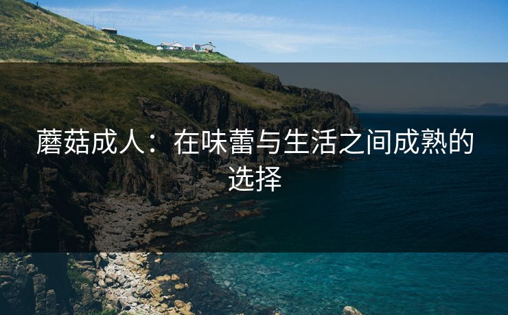 蘑菇成人:在味蕾与生活之间成熟的选择