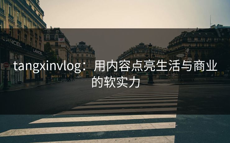 tangxinvlog：用内容点亮生活与商业的软实力