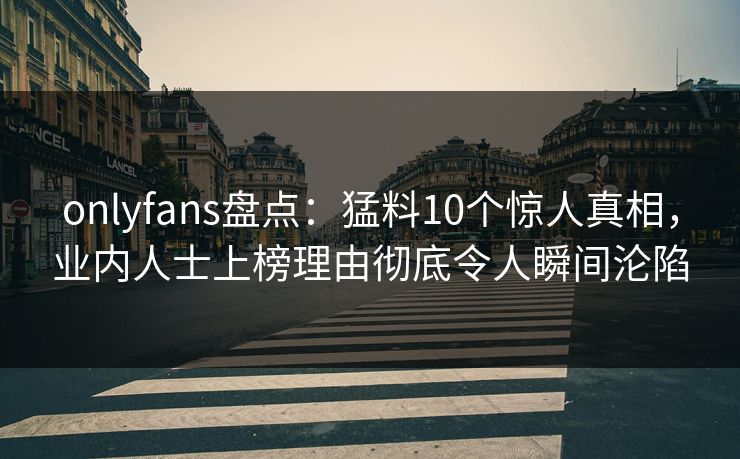 onlyfans盘点:猛料10个惊人真相,业内人士上榜理由彻底令人瞬间沦陷