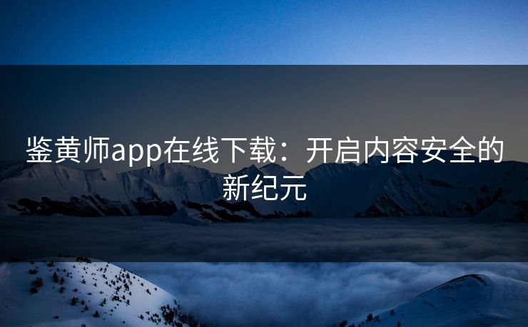 鉴黄师app在线下载：开启内容安全的新纪元
