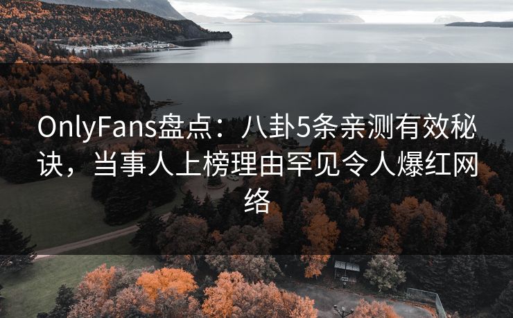 OnlyFans盘点:八卦5条亲测有效秘诀,当事人上榜理由罕见令人爆红网络