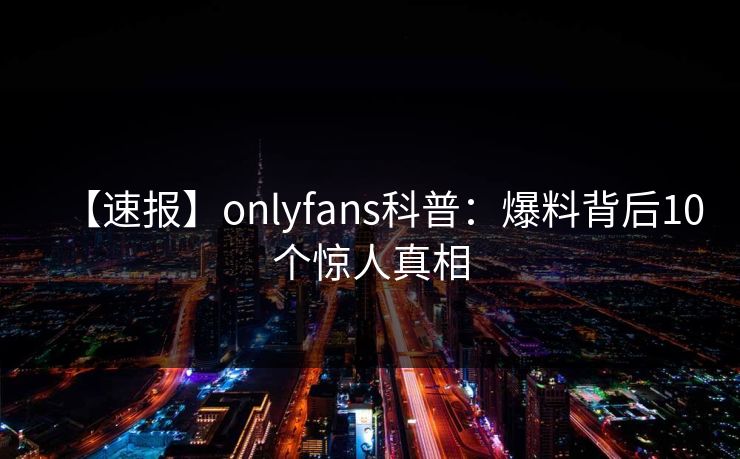【速报】onlyfans科普:爆料背后10个惊人真相