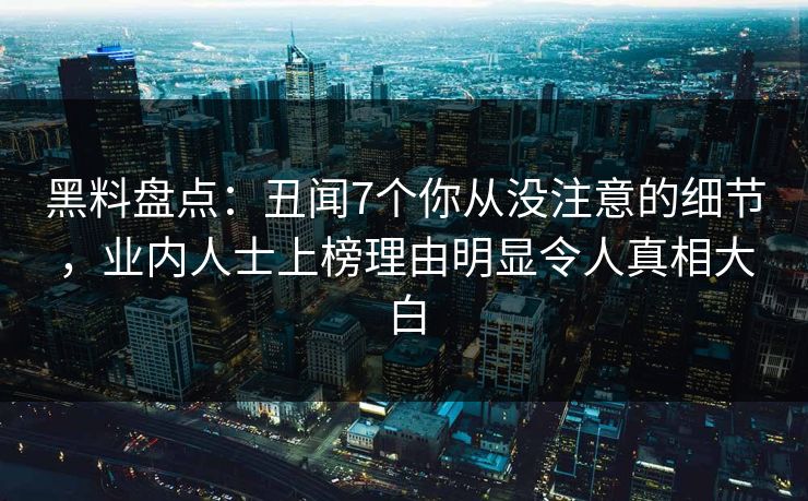 黑料盘点:丑闻7个你从没注意的细节,业内人士上榜理由明显令人真相大白