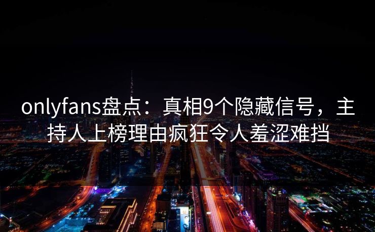 onlyfans盘点：真相9个隐藏信号，主持人上榜理由疯狂令人羞涩难挡