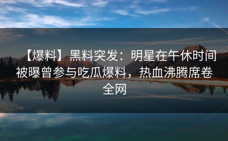 【爆料】黑料突发:明星在午休时间被曝曾参与吃瓜爆料,热血沸腾席卷全网