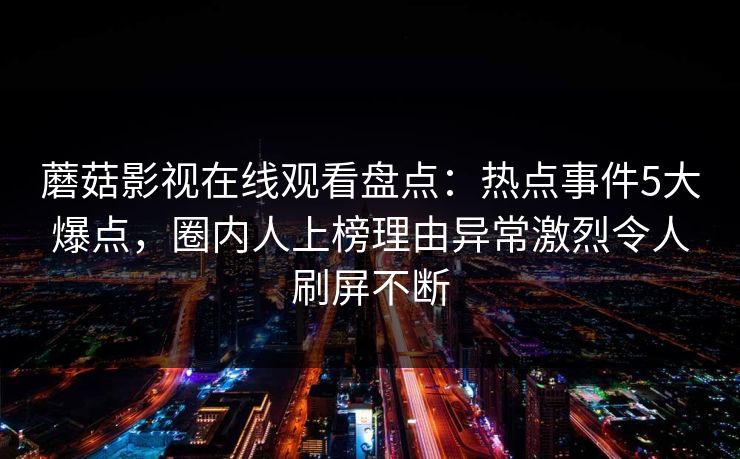 蘑菇影视在线观看盘点:热点事件5大爆点,圈内人上榜理由异常激烈令人刷屏不断