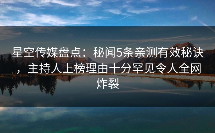 星空传媒盘点：秘闻5条亲测有效秘诀，主持人上榜理由十分罕见令人全网炸裂