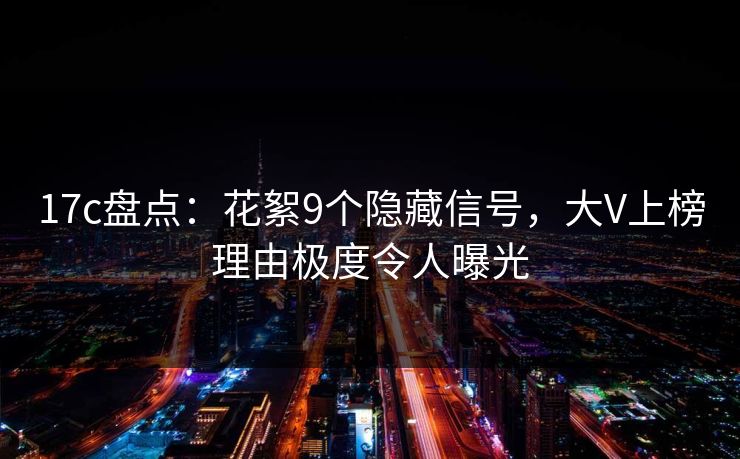 17c盘点:花絮9个隐藏信号,大V上榜理由极度令人曝光