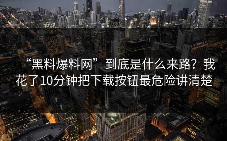 “黑料爆料网”到底是什么来路?我花了10分钟把下载按钮最危险讲清楚