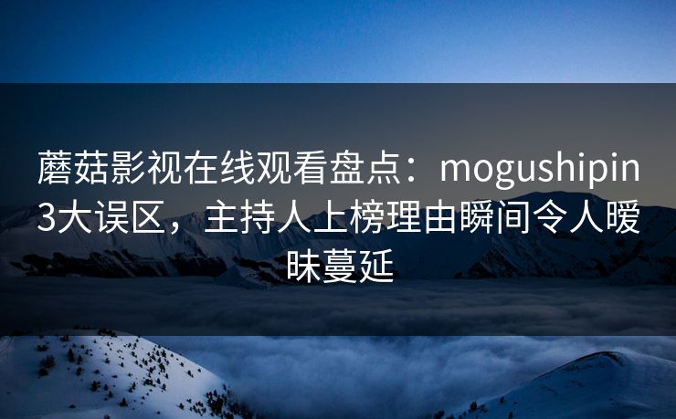 蘑菇影视在线观看盘点：mogushipin3大误区，主持人上榜理由瞬间令人暧昧蔓延