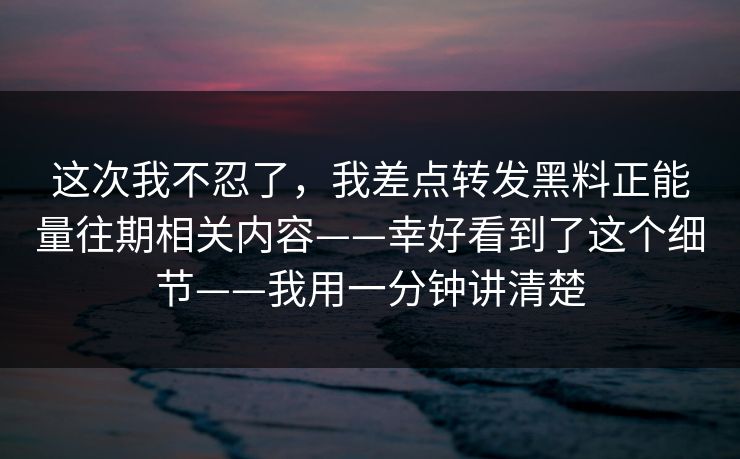 这次我不忍了,我差点转发黑料正能量往期相关内容——幸好看到了这个细节——我用一分钟讲清楚