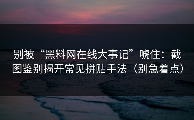 别被“黑料网在线大事记”唬住：截图鉴别揭开常见拼贴手法（别急着点）