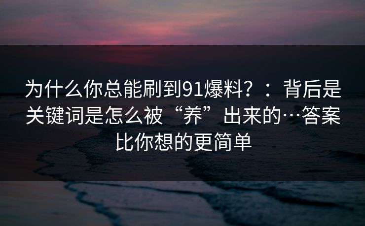 为什么你总能刷到91爆料?:背后是关键词是怎么被“养”出来的…答案比你想的更简单