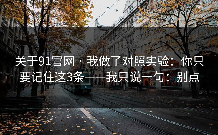 关于91官网 · 我做了对照实验:你只要记住这3条——我只说一句:别点