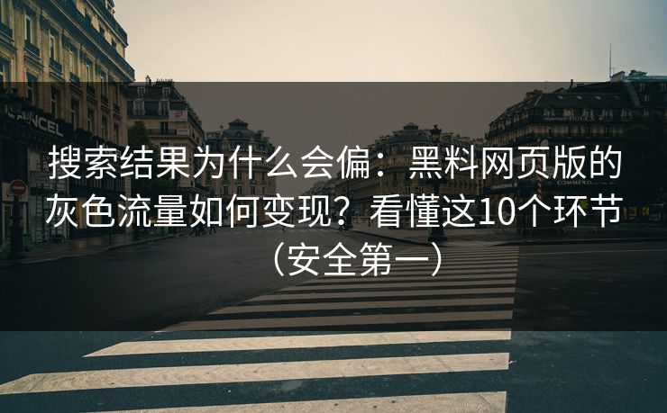 搜索结果为什么会偏:黑料网页版的灰色流量如何变现?看懂这10个环节(安全第一)