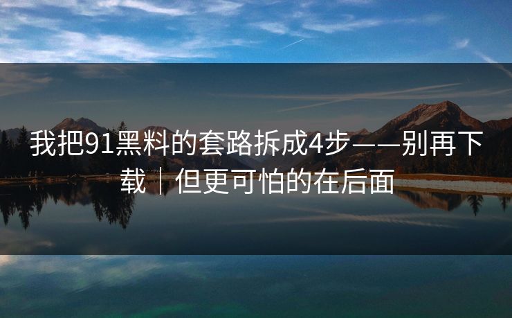 我把91黑料的套路拆成4步——别再下载|但更可怕的在后面