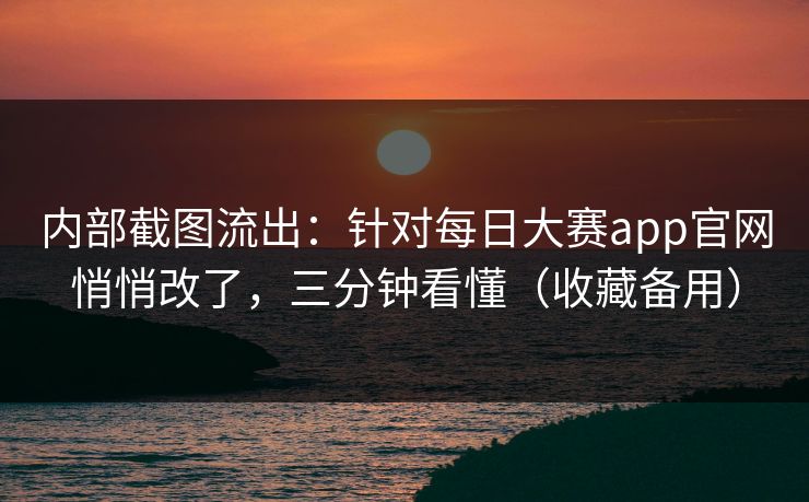 内部截图流出：针对每日大赛app官网悄悄改了，三分钟看懂（收藏备用）