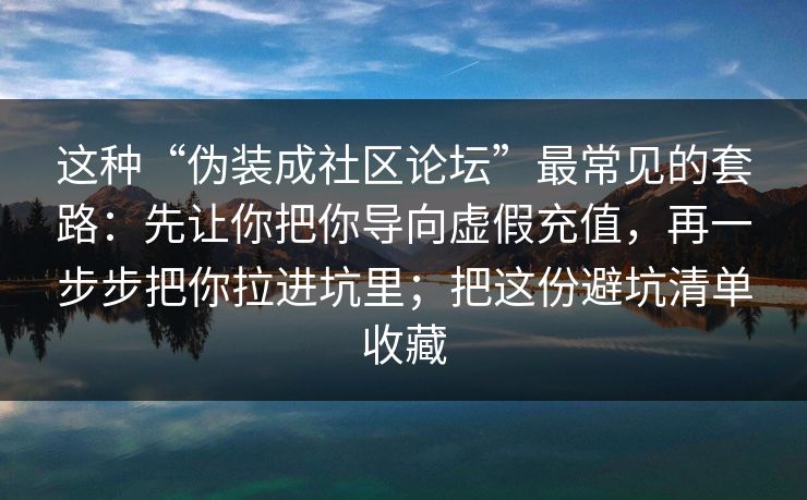 这种“伪装成社区论坛”最常见的套路：先让你把你导向虚假充值，再一步步把你拉进坑里；把这份避坑清单收藏