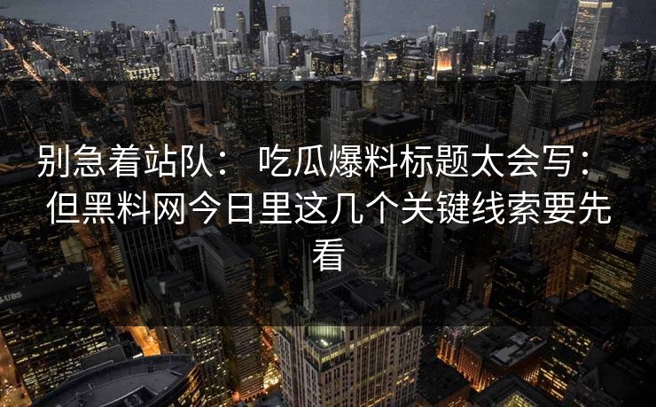 别急着站队： 吃瓜爆料标题太会写： 但黑料网今日里这几个关键线索要先看